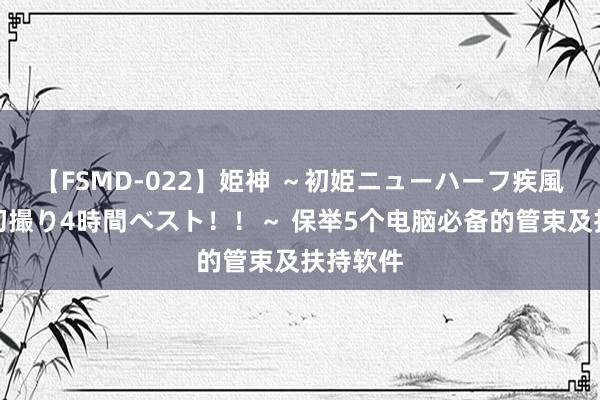 【FSMD-022】姫神 ～初姫ニューハーフ疾風怒濤の初撮り4時間ベスト！！～ 保举5个电脑必备的管束及扶持软件