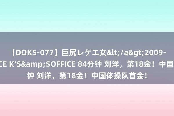 【DOKS-077】巨尻レゲエ女</a>2009-05-01OFFICE K’S&$OFFICE 84分钟 刘洋，第18金！中国体操队首金！