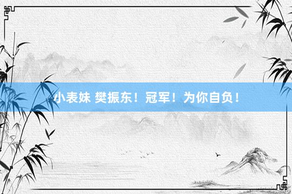 小表妹 樊振东！冠军！为你自负！