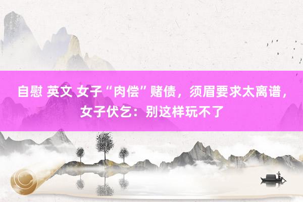 自慰 英文 女子“肉偿”赌债，须眉要求太离谱，女子伏乞：别这样玩不了