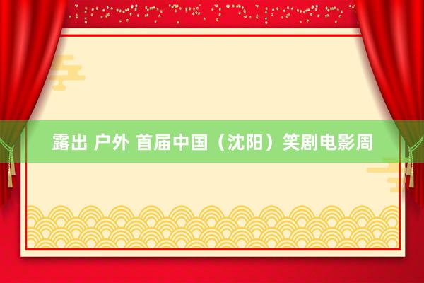 露出 户外 首届中国(沈阳)笑剧电影周