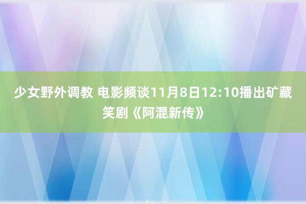 少女野外调教 电影频谈11月8日12:10播出矿藏笑剧《阿混新传》