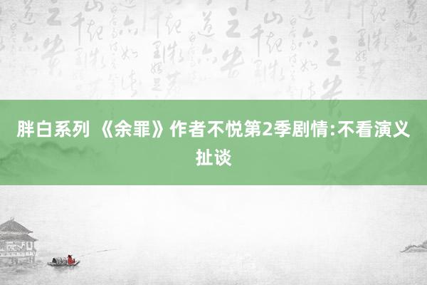 胖白系列 《余罪》作者不悦第2季剧情:不看演义扯谈