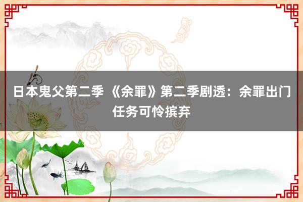 日本鬼父第二季 《余罪》第二季剧透:余罪出门任务可怜摈弃