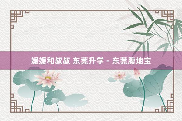 媛媛和叔叔 东莞升学 - 东莞腹地宝