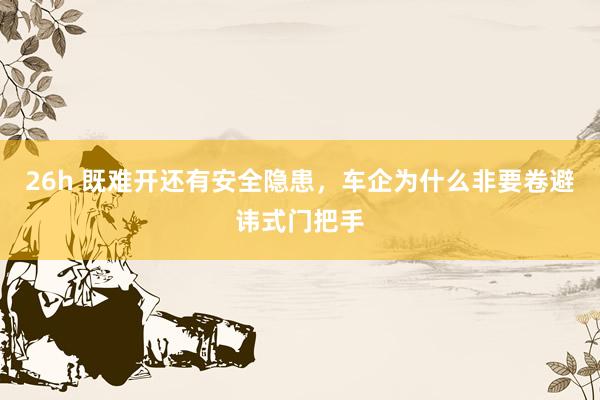 26h 既难开还有安全隐患，车企为什么非要卷避讳式门把手