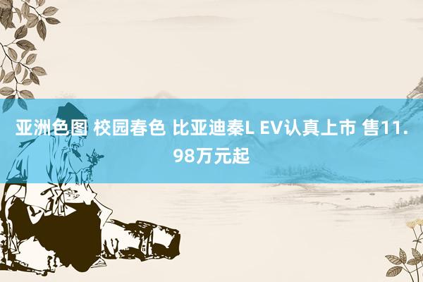 亚洲色图 校园春色 比亚迪秦L EV认真上市 售11.98万元起