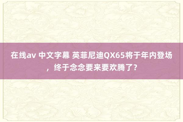 在线av 中文字幕 英菲尼迪QX65将于年内登场，终于念念要来要欢腾了？