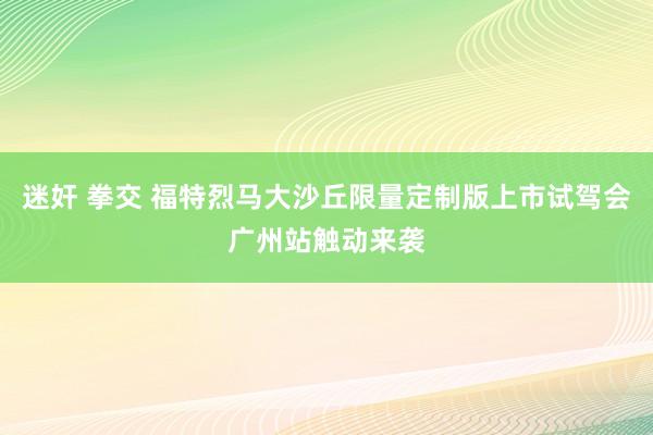 迷奸 拳交 福特烈马大沙丘限量定制版上市试驾会广州站触动来袭