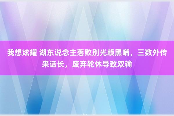 我想炫耀 湖东说念主落败别光赖黑哨，三数外传来话长，废弃轮休导致双输