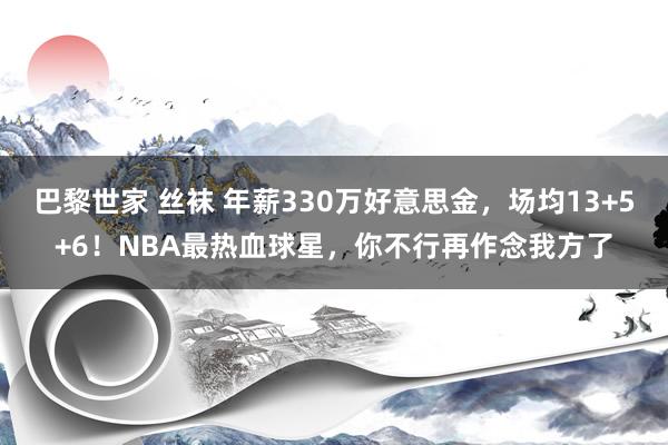巴黎世家 丝袜 年薪330万好意思金，场均13+5+6！NBA最热血球星，你不行再作念我方了