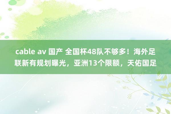 cable av 国产 全国杯48队不够多！海外足联新有规划曝光，亚洲13个限额，天佑国足