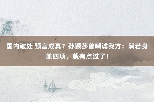 国内破处 预言成真？孙颖莎曾嘲谑我方：淌若身兼四项，就有点过了！