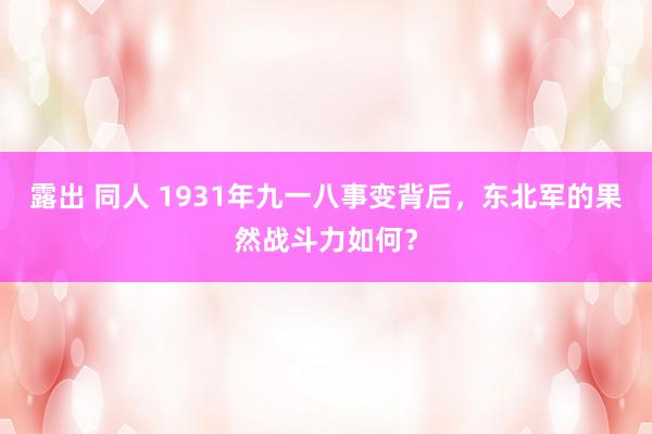 露出 同人 1931年九一八事变背后，东北军的果然战斗力如何？