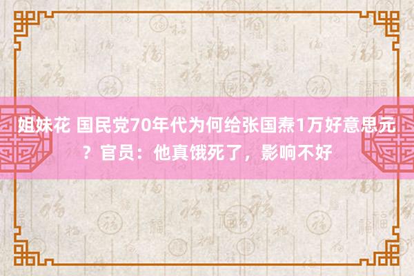 姐妹花 国民党70年代为何给张国焘1万好意思元？官员：他真饿死了，影响不好