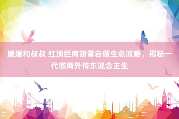 媛媛和叔叔 红顶巨商胡雪岩做生意政略，揭秘一代徽商外传东说念主生
