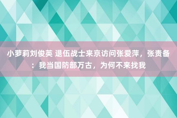 小萝莉刘俊英 退伍战士来京访问张爱萍，张责备：我当国防部万古，为何不来找我