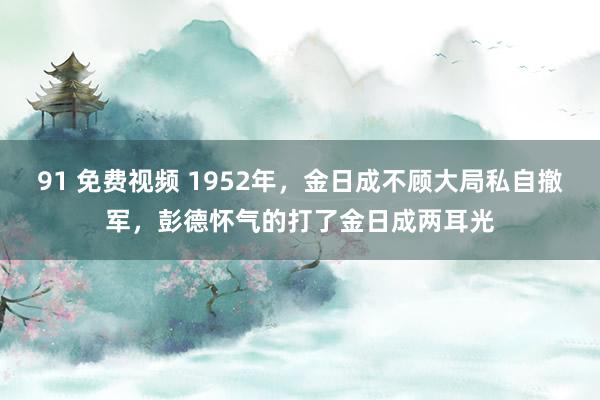 91 免费视频 1952年，金日成不顾大局私自撤军，彭德怀气的打了金日成两耳光
