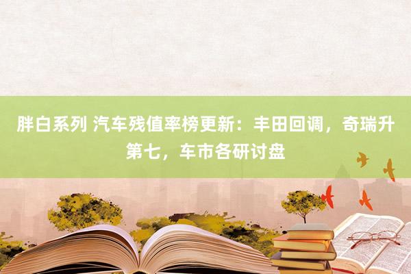 胖白系列 汽车残值率榜更新：丰田回调，奇瑞升第七，车市各研讨盘