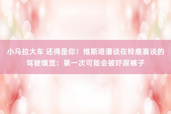 小马拉大车 还得是你！维斯塔潘谈在铃鹿赛谈的驾驶嗅觉：第一次可能会被吓尿裤子