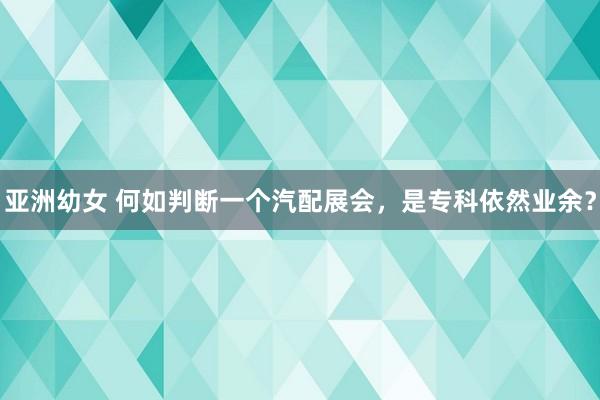 亚洲幼女 何如判断一个汽配展会，是专科依然业余？