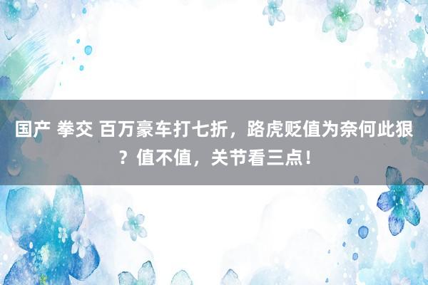 国产 拳交 百万豪车打七折，路虎贬值为奈何此狠？值不值，关节看三点！