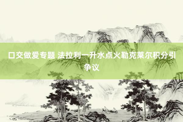 口交做爱专题 法拉利一升水点火勒克莱尔积分引争议