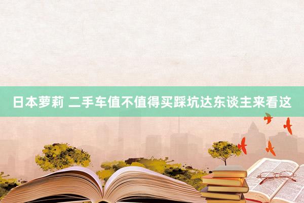 日本萝莉 二手车值不值得买踩坑达东谈主来看这