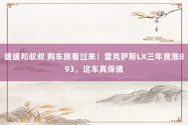 媛媛和叔叔 购车族看过来！雷克萨斯LX三年竟涨893，这车真保值