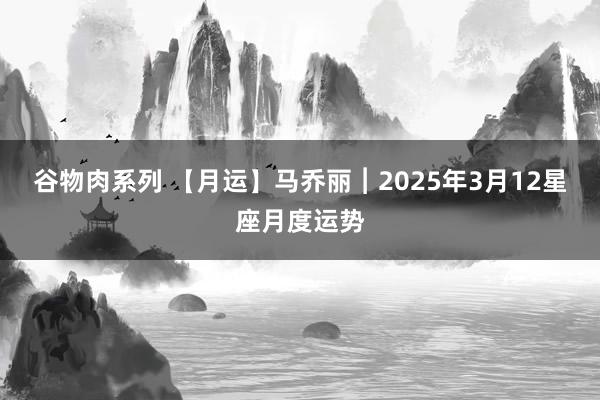 谷物肉系列 【月运】马乔丽︱2025年3月12星座月度运势