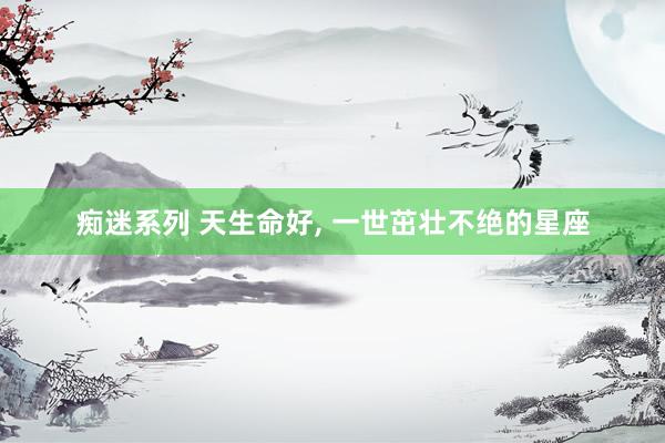 痴迷系列 天生命好, 一世茁壮不绝的星座