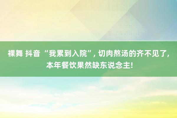 裸舞 抖音 “我累到入院”, 切肉熬汤的齐不见了, 本年餐饮果然缺东说念主!