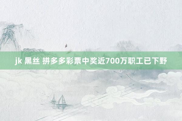 jk 黑丝 拼多多彩票中奖近700万职工已下野