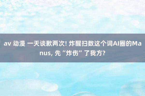 av 动漫 一天谈歉两次! 炸醒扫数这个词AI圈的Manus, 先“炸伤”了我方?