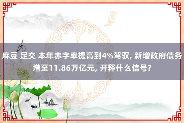 麻豆 足交 本年赤字率提高到4%驾驭, 新增政府债务增至11.86万亿元, 开释什么信号?