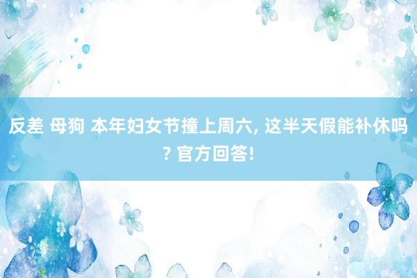 反差 母狗 本年妇女节撞上周六, 这半天假能补休吗? 官方回答!