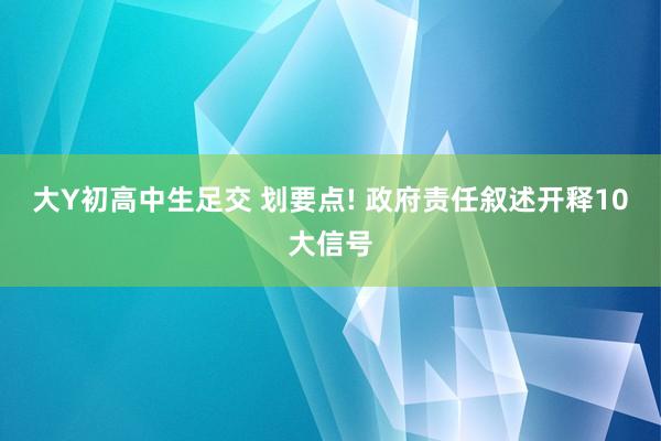 大Y初高中生足交 划要点! 政府责任叙述开释10大信号