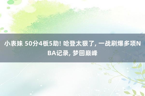 小表妹 50分4板5助! 哈登太狠了, 一战刷爆多项NBA记录, 梦回巅峰