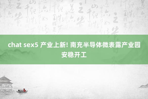 chat sex5 产业上新! 南充半导体微表露产业园安稳开工