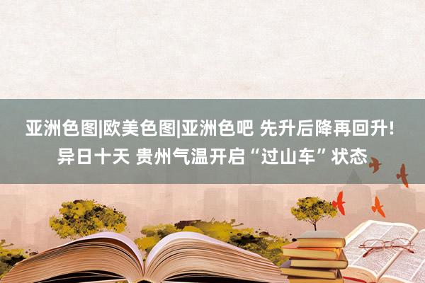 亚洲色图|欧美色图|亚洲色吧 先升后降再回升! 异日十天 贵州气温开启“过山车”状态