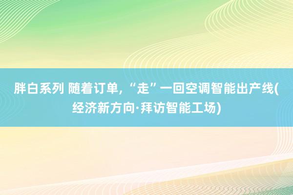 胖白系列 随着订单, “走”一回空调智能出产线(经济新方向·拜访智能工场)