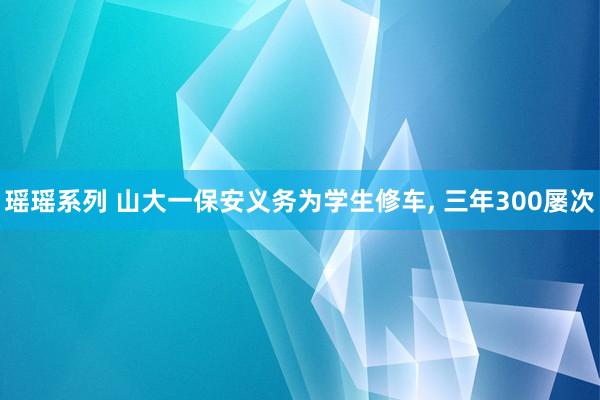 瑶瑶系列 山大一保安义务为学生修车, 三年300屡次