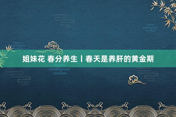 姐妹花 春分养生丨春天是养肝的黄金期