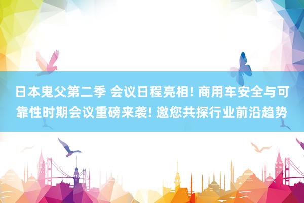 日本鬼父第二季 会议日程亮相! 商用车安全与可靠性时期会议重磅来袭! 邀您共探行业前沿趋势