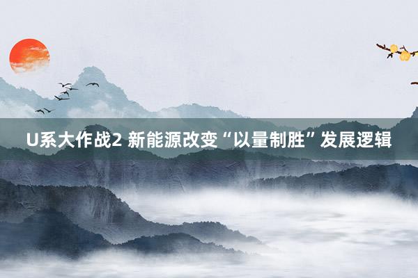 U系大作战2 新能源改变“以量制胜”发展逻辑
