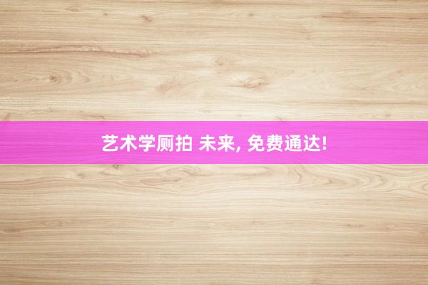 艺术学厕拍 未来, 免费通达!