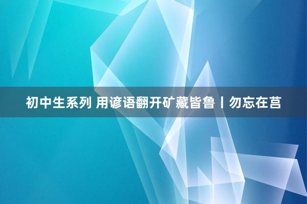 初中生系列 用谚语翻开矿藏皆鲁丨勿忘在莒