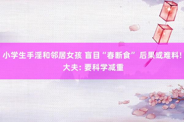小学生手淫和邻居女孩 盲目“春断食” 后果或难料! 大夫: 要科学减重