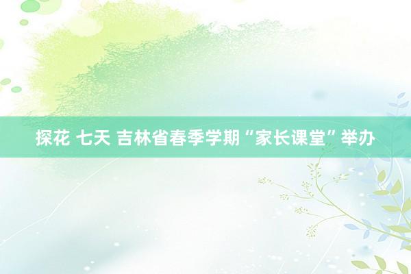 探花 七天 吉林省春季学期“家长课堂”举办