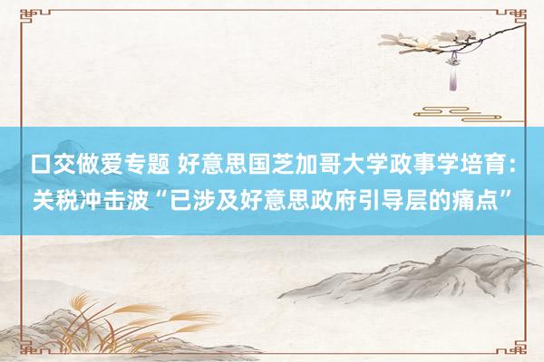 口交做爱专题 好意思国芝加哥大学政事学培育：关税冲击波“已涉及好意思政府引导层的痛点”